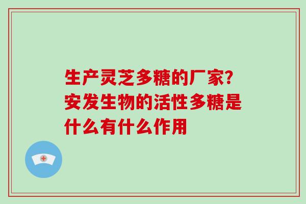 生产灵芝多糖的厂家？安发生物的活性多糖是什么有什么作用