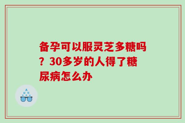 备孕可以服灵芝多糖吗？30多岁的人得了怎么办