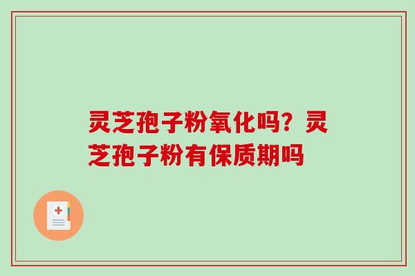 灵芝孢子粉氧化吗?灵芝孢子粉有保质期吗 灵芝孢子粉氧化吗?灵芝孢子粉有保质期吗