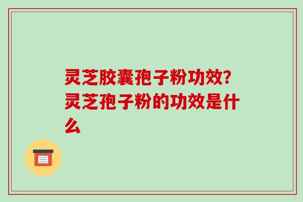 灵芝胶囊孢子粉功效？灵芝孢子粉的功效是什么