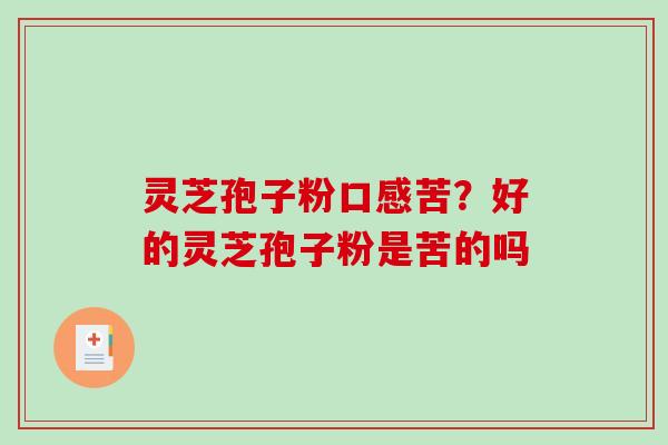 灵芝孢子粉口感苦?好的灵芝孢子粉是苦的吗 灵芝孢子粉口感苦?好的灵芝孢子粉是苦的吗