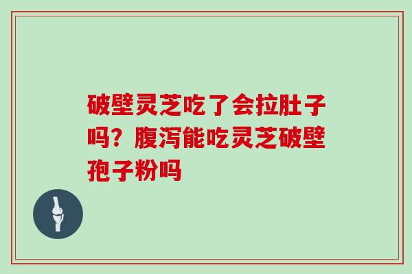 破壁灵芝吃了会拉肚子吗?能吃灵芝破壁孢子粉吗 破壁灵芝吃了会拉肚子吗?能吃灵芝破壁孢子粉吗