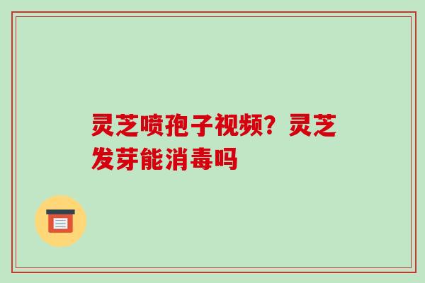 灵芝喷孢子视频?灵芝发芽能消毒吗 灵芝喷孢子视频?灵芝发芽能消毒吗