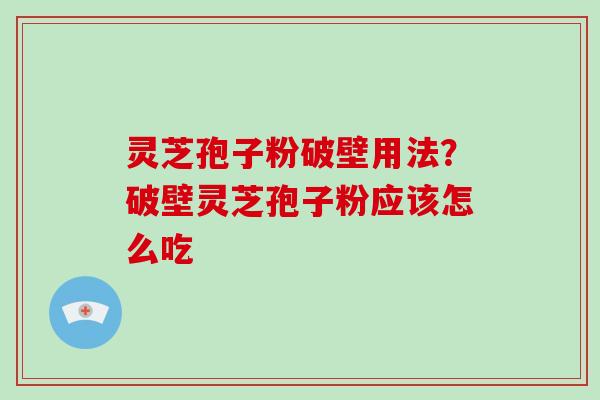 灵芝孢子粉破壁用法?破壁灵芝孢子粉应该怎么吃 灵芝孢子粉破壁用法?破壁灵芝孢子粉应该怎么吃