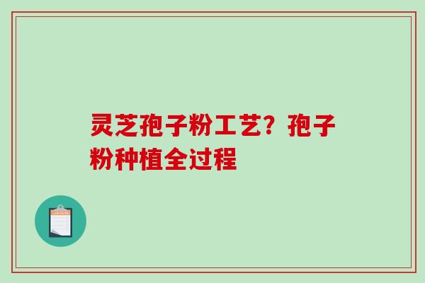 灵芝孢子粉工艺?孢子粉种植全过程 灵芝孢子粉工艺?孢子粉种植全过程