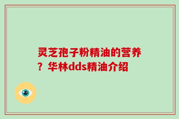 灵芝孢子粉精油的营养?华林dds精油介绍 灵芝孢子粉精油的营养?华林dds精油介绍
