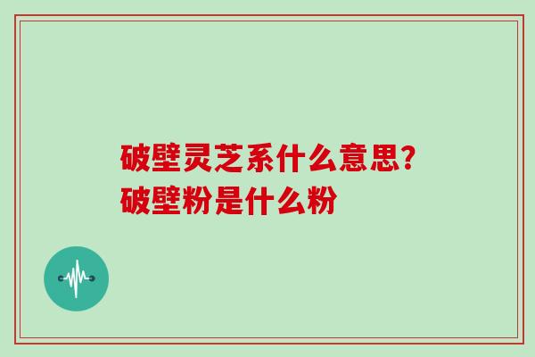 破壁灵芝系什么意思?破壁粉是什么粉 破壁灵芝系什么意思?破壁粉是什么粉