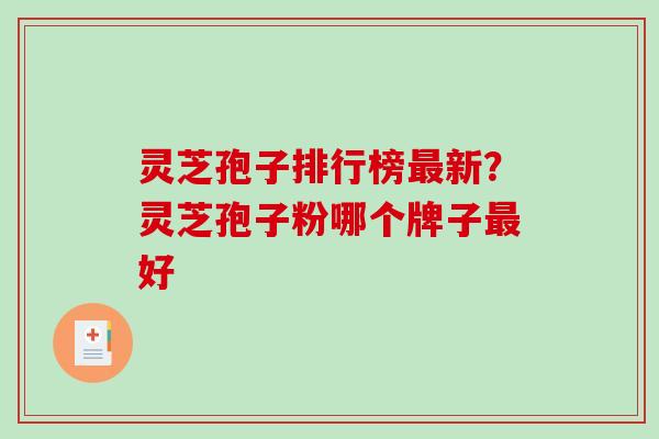 灵芝孢子排行榜新？灵芝孢子粉哪个牌子好