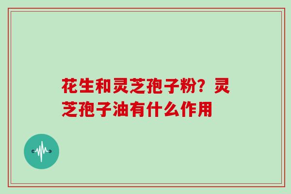 花生和灵芝孢子粉？灵芝孢子油有什么作用