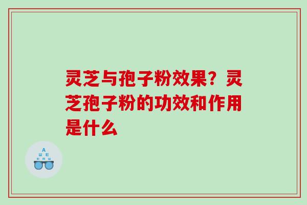 灵芝与孢子粉效果？灵芝孢子粉的功效和作用是什么