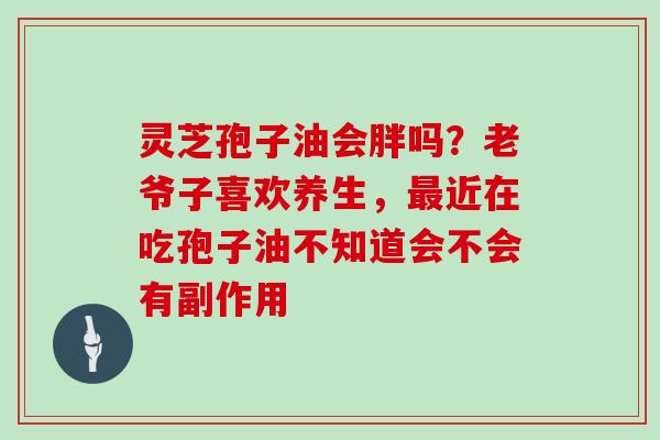 灵芝孢子油会胖吗?老爷子喜欢养生,近在吃孢子油不知道会不会有副作用 灵芝孢子油会胖吗?老爷子喜欢养生,近在吃孢子油不知道会不会有副作用