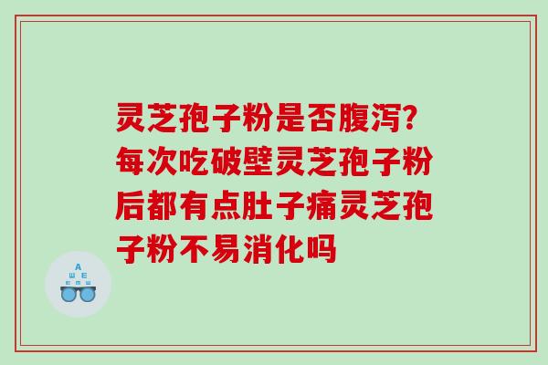 灵芝孢子粉是否？每次吃破壁灵芝孢子粉后都有点肚子痛灵芝孢子粉不易消化吗