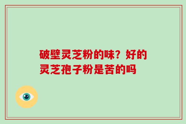 破壁灵芝粉的味?好的灵芝孢子粉是苦的吗 破壁灵芝粉的味?好的灵芝孢子粉是苦的吗