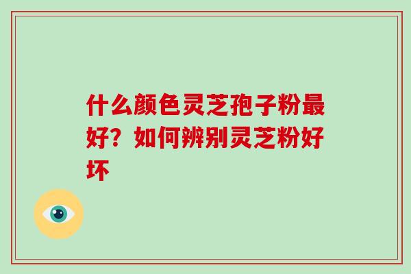 什么颜色灵芝孢子粉好?如何辨别灵芝粉好坏 什么颜色灵芝孢子粉好?如何辨别灵芝粉好坏