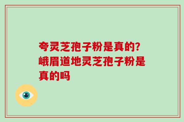 夸灵芝孢子粉是真的?峨眉道地灵芝孢子粉是真的吗 夸灵芝孢子粉是真的?峨眉道地灵芝孢子粉是真的吗