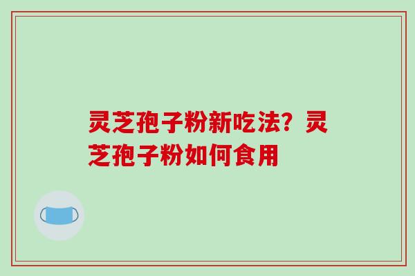 灵芝孢子粉新吃法？灵芝孢子粉如何食用