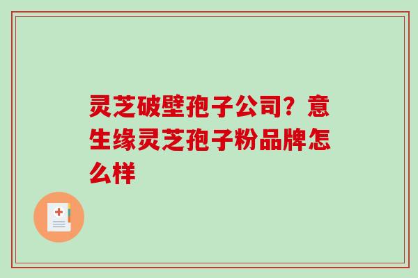 灵芝破壁孢子公司?意生缘灵芝孢子粉品牌怎么样 灵芝破壁孢子公司?意生缘灵芝孢子粉品牌怎么样