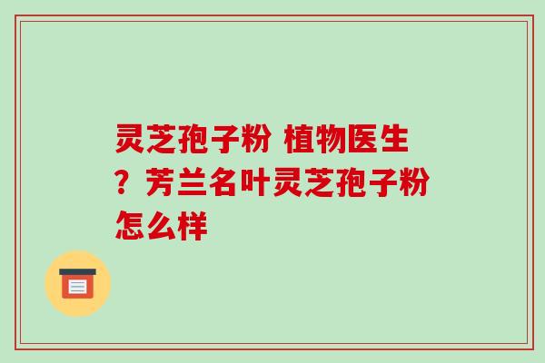 灵芝孢子粉 植物医生？芳兰名叶灵芝孢子粉怎么样