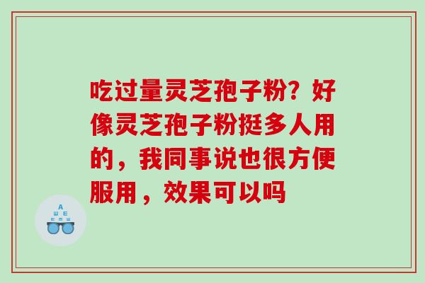 吃过量灵芝孢子粉?好像灵芝孢子粉挺多人用的,我同事说也很方便服用,效果可以吗 吃过量灵芝孢子粉?好像灵芝孢子粉挺多人用的,我同事说也很方便服用,效果可以吗