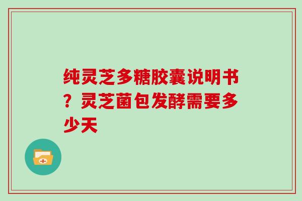 纯灵芝多糖胶囊说明书?灵芝菌包发酵需要多少天 纯灵芝多糖胶囊说明书?灵芝菌包发酵需要多少天