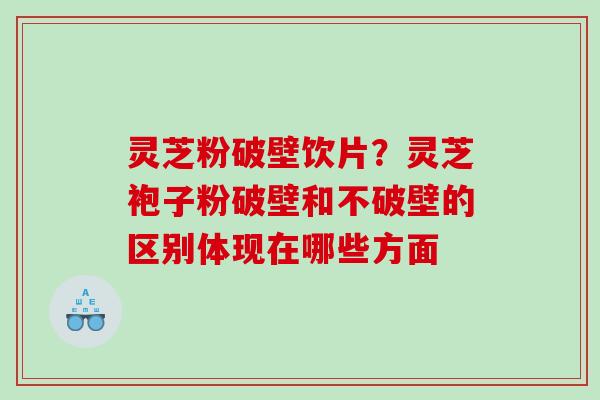 灵芝粉破壁饮片?灵芝袍子粉破壁和不破壁的区别体现在哪些方面 灵芝粉破壁饮片?灵芝袍子粉破壁和不破壁的区别体现在哪些方面