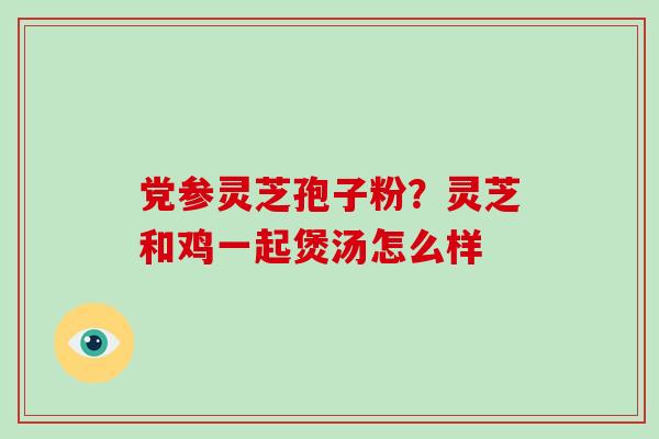 党参灵芝孢子粉?灵芝和鸡一起煲汤怎么样 党参灵芝孢子粉?灵芝和鸡一起煲汤怎么样
