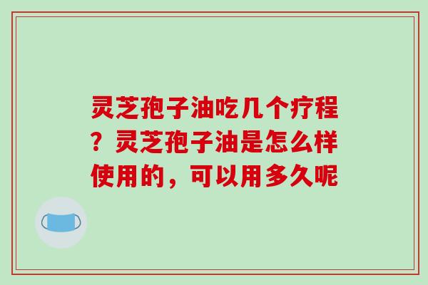 灵芝孢子油吃几个疗程？灵芝孢子油是怎么样使用的，可以用多久呢