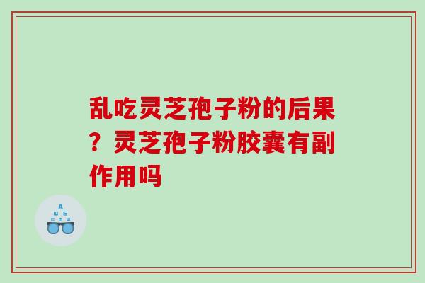 乱吃灵芝孢子粉的后果?灵芝孢子粉胶囊有副作用吗 乱吃灵芝孢子粉的后果?灵芝孢子粉胶囊有副作用吗