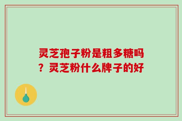 灵芝孢子粉是粗多糖吗?灵芝粉什么牌子的好 灵芝孢子粉是粗多糖吗?灵芝粉什么牌子的好
