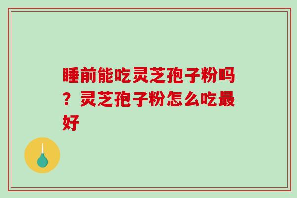 睡前能吃灵芝孢子粉吗？灵芝孢子粉怎么吃好