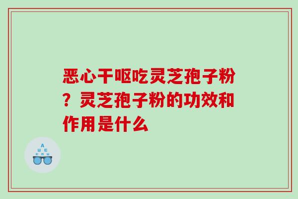 恶心干呕吃灵芝孢子粉?灵芝孢子粉的功效和作用是什么 恶心干呕吃灵芝孢子粉?灵芝孢子粉的功效和作用是什么