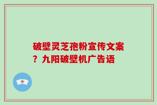 破壁灵芝孢粉宣传文案?九阳破壁机广告语 破壁灵芝孢粉宣传文案?九阳破壁机广告语