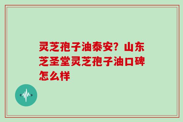 灵芝孢子油泰安？山东芝圣堂灵芝孢子油口碑怎么样