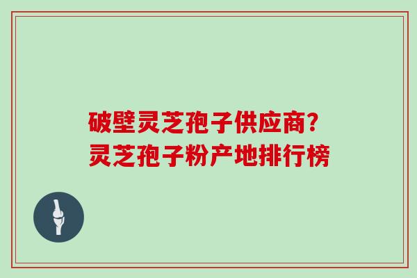 破壁灵芝孢子供应商?灵芝孢子粉产地排行榜 破壁灵芝孢子供应商?灵芝孢子粉产地排行榜