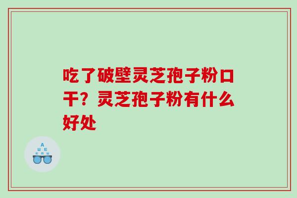 吃了破壁灵芝孢子粉口干?灵芝孢子粉有什么好处 吃了破壁灵芝孢子粉口干?灵芝孢子粉有什么好处