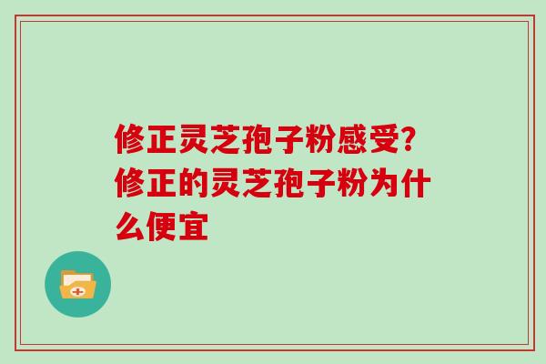 修正灵芝孢子粉感受？修正的灵芝孢子粉为什么便宜