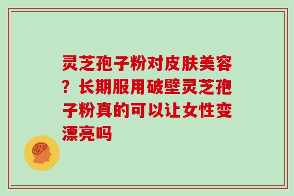 灵芝孢子粉对美容?长期服用破壁灵芝孢子粉真的可以让女性变漂亮吗 灵芝孢子粉对美容?长期服用破壁灵芝孢子粉真的可以让女性变漂亮吗