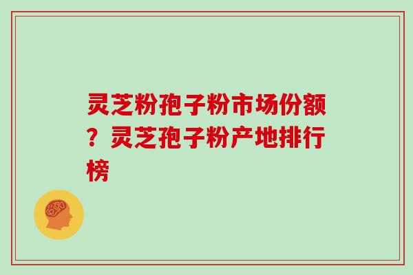 灵芝粉孢子粉市场份额?灵芝孢子粉产地排行榜 灵芝粉孢子粉市场份额?灵芝孢子粉产地排行榜