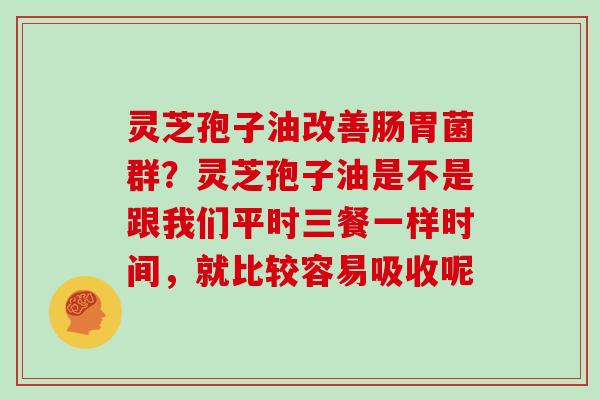 灵芝孢子油改善肠胃菌群？灵芝孢子油是不是跟我们平时三餐一样时间，就比较容易吸收呢