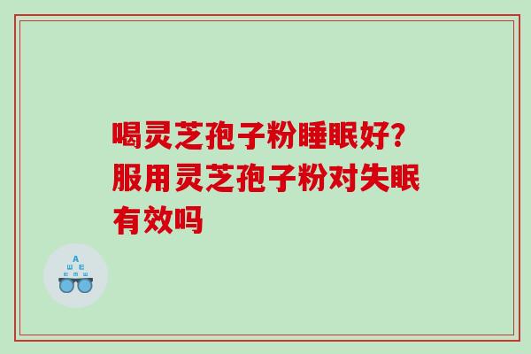喝灵芝孢子粉好?服用灵芝孢子粉对有效吗 喝灵芝孢子粉好?服用灵芝孢子粉对有效吗