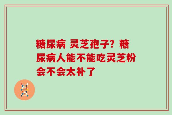灵芝孢子?人能不能吃灵芝粉会不会太补了 灵芝孢子?人能不能吃灵芝粉会不会太补了