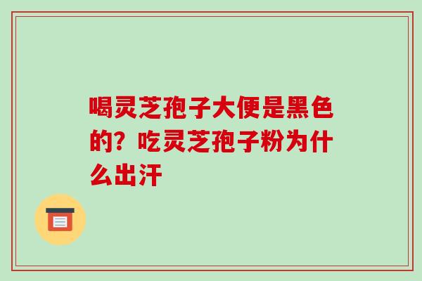 喝灵芝孢子大便是黑色的?吃灵芝孢子粉为什么出汗 喝灵芝孢子大便是黑色的?吃灵芝孢子粉为什么出汗