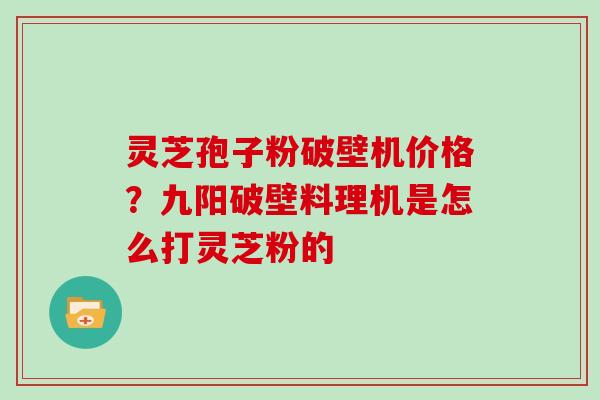 灵芝孢子粉破壁机价格?九阳破壁料理机是怎么打灵芝粉的 灵芝孢子粉破壁机价格?九阳破壁料理机是怎么打灵芝粉的