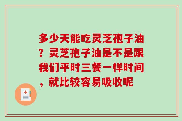 多少天能吃灵芝孢子油？灵芝孢子油是不是跟我们平时三餐一样时间，就比较容易吸收呢