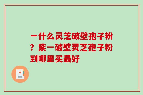 一什么灵芝破壁孢子粉？紫一破壁灵芝孢子粉到哪里买好