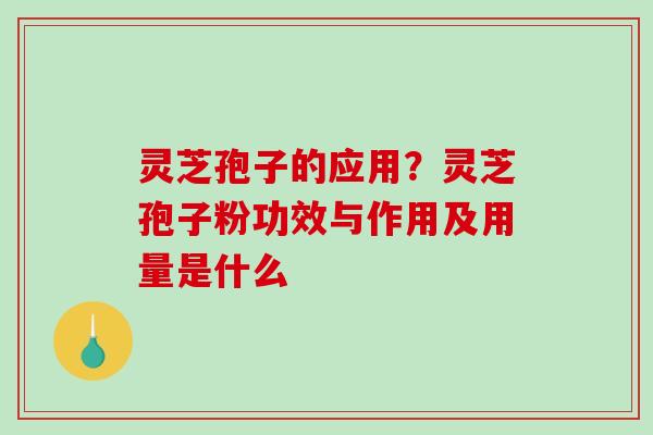 灵芝孢子的应用?灵芝孢子粉功效与作用及用量是什么 灵芝孢子的应用?灵芝孢子粉功效与作用及用量是什么