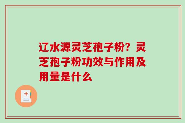 辽水源灵芝孢子粉?灵芝孢子粉功效与作用及用量是什么 辽水源灵芝孢子粉?灵芝孢子粉功效与作用及用量是什么
