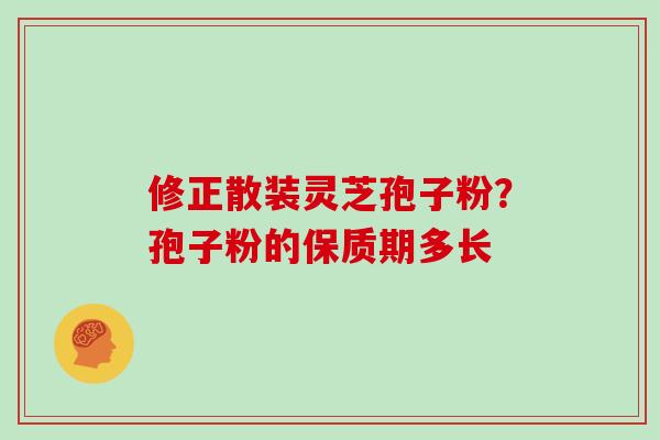 修正散装灵芝孢子粉？孢子粉的保质期多长