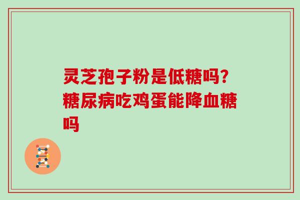 灵芝孢子粉是低糖吗?吃鸡蛋能降吗 灵芝孢子粉是低糖吗?吃鸡蛋能降吗