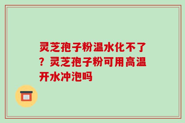 灵芝孢子粉温水化不了?灵芝孢子粉可用高温开水冲泡吗 灵芝孢子粉温水化不了?灵芝孢子粉可用高温开水冲泡吗